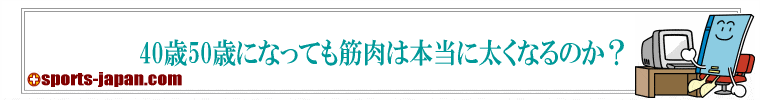 40歳50歳になっても筋肉は本当に太くなるのか？